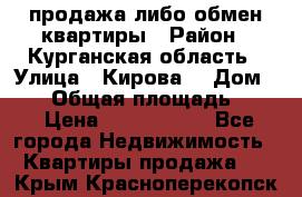 продажа либо обмен квартиры › Район ­ Курганская область › Улица ­ Кирова  › Дом ­ 17 › Общая площадь ­ 64 › Цена ­ 2 000 000 - Все города Недвижимость » Квартиры продажа   . Крым,Красноперекопск